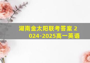 湖南金太阳联考答案 2024-2025高一英语